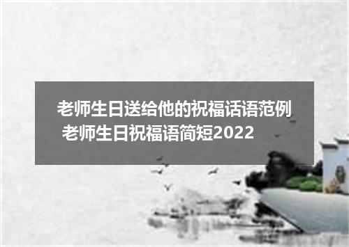 老师生日送给他的祝福话语范例 老师生日祝福语简短2022