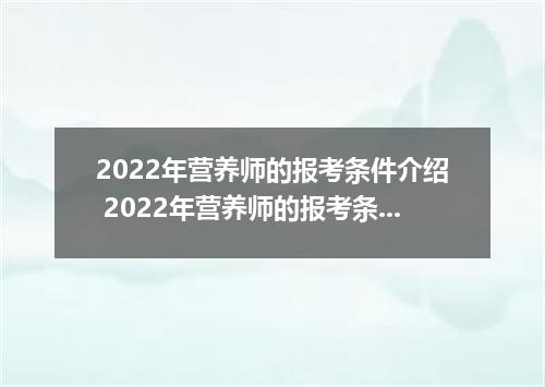 2022年营养师的报考条件介绍 2022年营养师的报考条件是什么