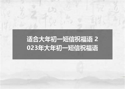 适合大年初一短信祝福语 2023年大年初一短信祝福语
