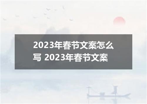 2023年春节文案怎么写 2023年春节文案