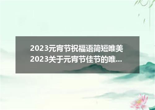 2023元宵节祝福语简短唯美 2023关于元宵节佳节的唯美句子简短