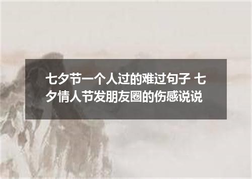 七夕节一个人过的难过句子 七夕情人节发朋友圈的伤感说说