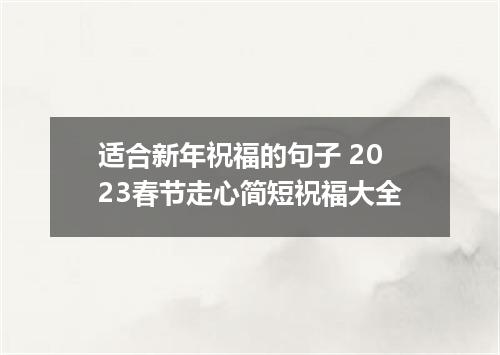 适合新年祝福的句子 2023春节走心简短祝福大全