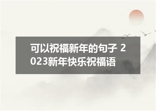 可以祝福新年的句子 2023新年快乐祝福语