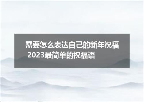 需要怎么表达自己的新年祝福 2023最简单的祝福语
