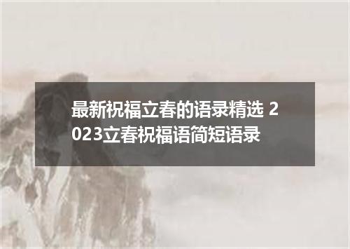 最新祝福立春的语录精选 2023立春祝福语简短语录