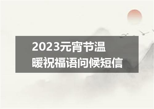 2023元宵节温暖祝福语问候短信