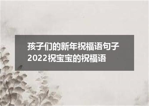 孩子们的新年祝福语句子 2022祝宝宝的祝福语