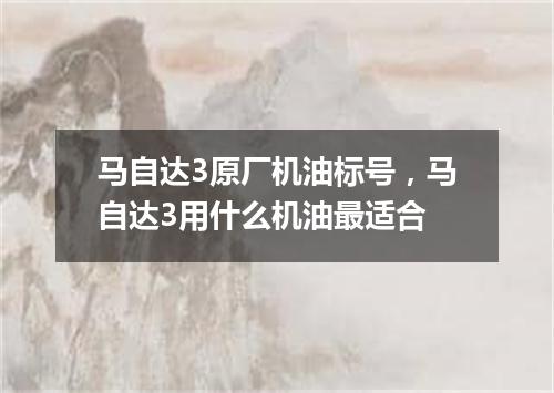 马自达3原厂机油标号，马自达3用什么机油最适合