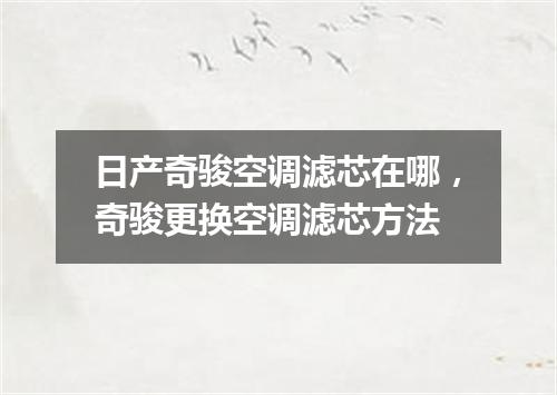 日产奇骏空调滤芯在哪，奇骏更换空调滤芯方法