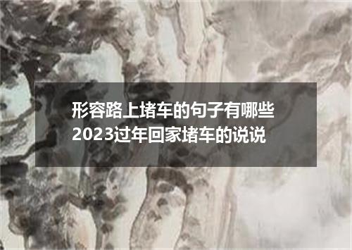 形容路上堵车的句子有哪些 2023过年回家堵车的说说