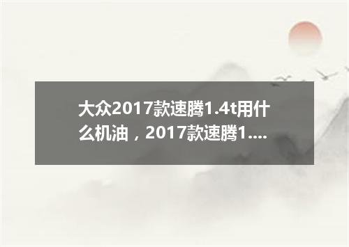 大众2017款速腾1.4t用什么机油，2017款速腾1.4t用多少升机油