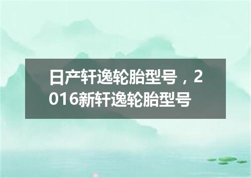 日产轩逸轮胎型号，2016新轩逸轮胎型号