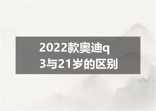 2022款奥迪q3与21岁的区别