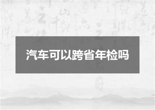 汽车可以跨省年检吗