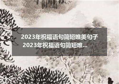 2023年祝福语句简短唯美句子 2023年祝福语句简短唯美