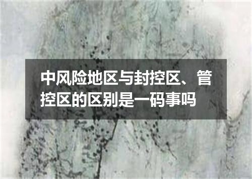中风险地区与封控区、管控区的区别是一码事吗