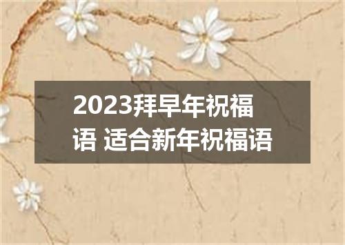 2023拜早年祝福语 适合新年祝福语