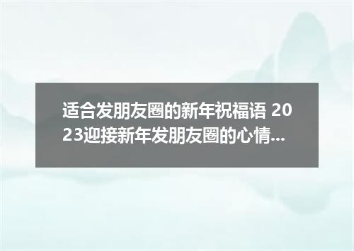 适合发朋友圈的新年祝福语 2023迎接新年发朋友圈的心情句子