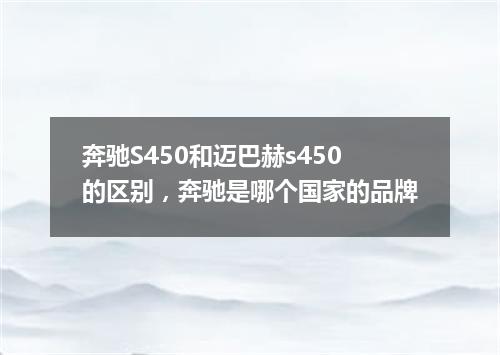 奔驰S450和迈巴赫s450的区别，奔驰是哪个国家的品牌