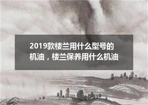 2019款楼兰用什么型号的机油，楼兰保养用什么机油