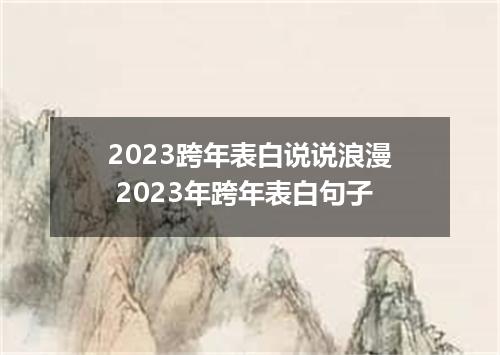 2023跨年表白说说浪漫 2023年跨年表白句子