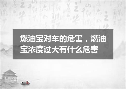 燃油宝对车的危害，燃油宝浓度过大有什么危害
