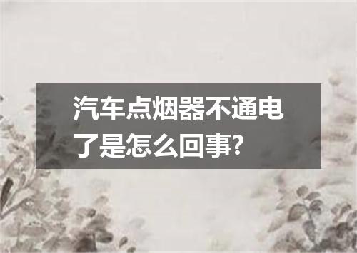 汽车点烟器不通电了是怎么回事?