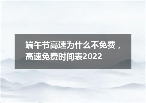 端午节高速为什么不免费，高速免费时间表2022