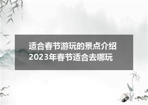 适合春节游玩的景点介绍 2023年春节适合去哪玩