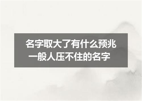 名字取大了有什么预兆 一般人压不住的名字