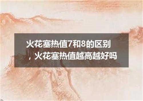 火花塞热值7和8的区别，火花塞热值越高越好吗
