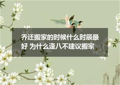 乔迁搬家的时候什么时辰最好 为什么逢八不建议搬家