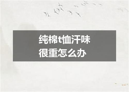 纯棉t恤汗味很重怎么办