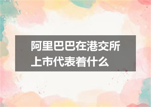 阿里巴巴在港交所上市代表着什么