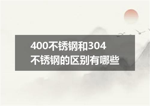 400不锈钢和304不锈钢的区别有哪些