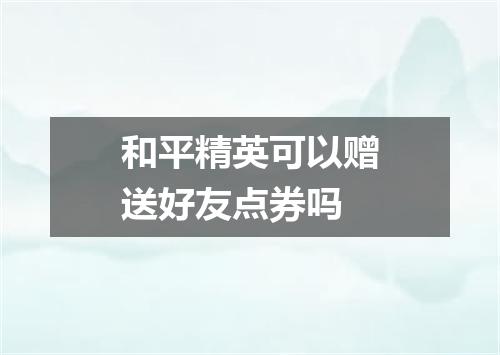 和平精英可以赠送好友点券吗