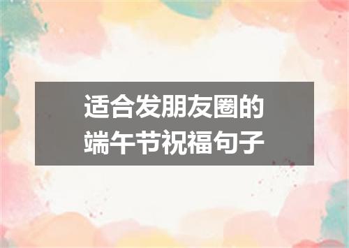 适合发朋友圈的端午节祝福句子