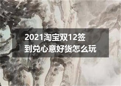 2021淘宝双12签到兑心意好货怎么玩