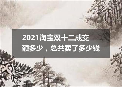 2021淘宝双十二成交额多少，总共卖了多少钱