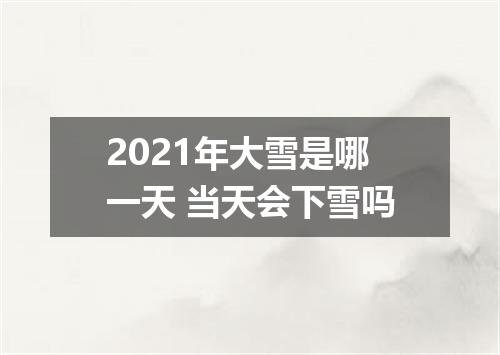 2021年大雪是哪一天 当天会下雪吗
