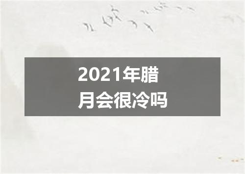 2021年腊月会很冷吗