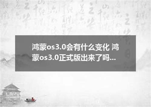 鸿蒙os3.0会有什么变化 鸿蒙os3.0正式版出来了吗2021