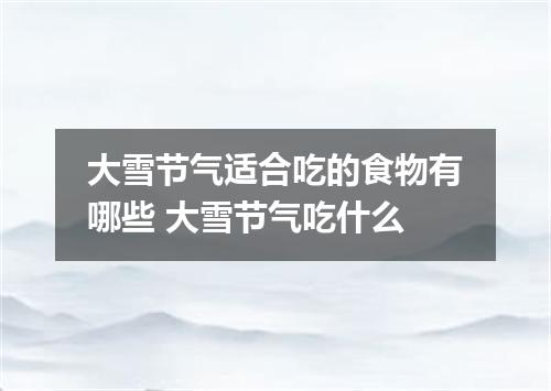 大雪节气适合吃的食物有哪些 大雪节气吃什么