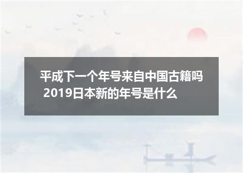 平成下一个年号来自中国古籍吗 2019日本新的年号是什么
