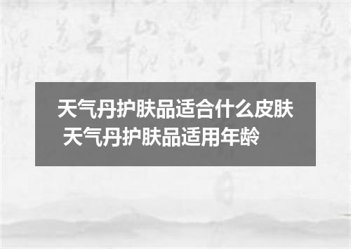 天气丹护肤品适合什么皮肤 天气丹护肤品适用年龄