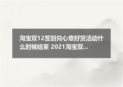 淘宝双12签到兑心意好货活动什么时候结束 2021淘宝双12签到兑心意好货怎么玩