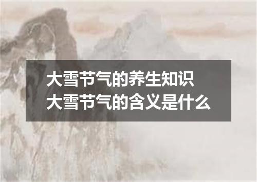 大雪节气的养生知识 大雪节气的含义是什么