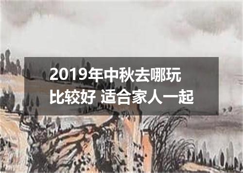 2019年中秋去哪玩比较好 适合家人一起