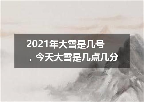 2021年大雪是几号，今天大雪是几点几分